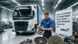 How to Choose the Right Heavy-Duty Clutch Plates for Volvo